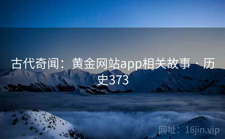 古代奇闻:黄金网站app相关故事 · 历史373 古代奇闻:黄金网站app相关故事 · 历史373