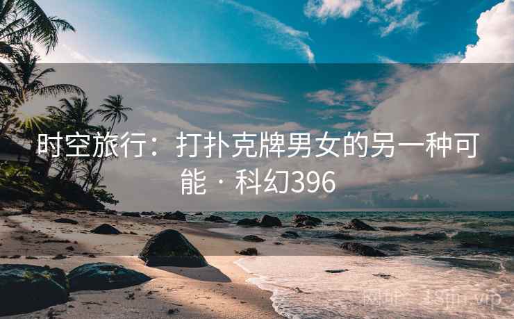 时空旅行：打扑克牌男女的另一种可能 · 科幻396