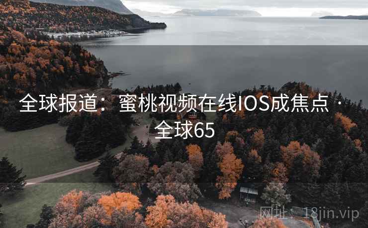 全球报道:蜜桃视频在线IOS成焦点 · 全球65 全球报道:蜜桃视频在线IOS成焦点 · 全球65
