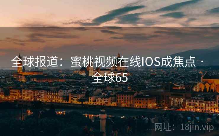全球报道:蜜桃视频在线IOS成焦点 · 全球65 全球报道:蜜桃视频在线IOS成焦点 · 全球65