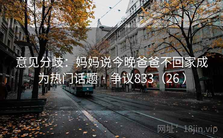 意见分歧:妈妈说今晚爸爸不回家成为热门话题 · 争议833(26 ) 意见分歧:妈妈说今晚爸爸不回家成为热门话题 · 争议833(26 )