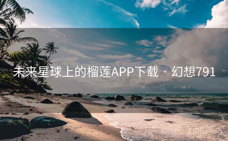 未来星球上的榴莲APP下载 · 幻想791 未来星球上的榴莲APP下载 · 幻想791
