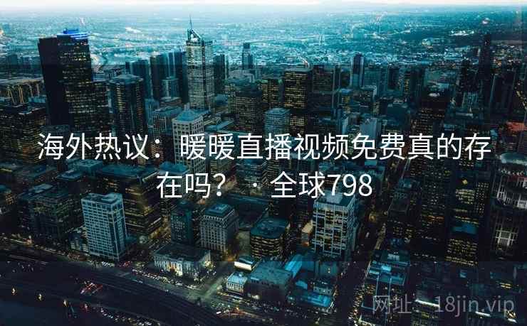 海外热议:暖暖直播视频免费真的存在吗? · 全球798 海外热议:暖暖直播视频免费真的存在吗? · 全球798