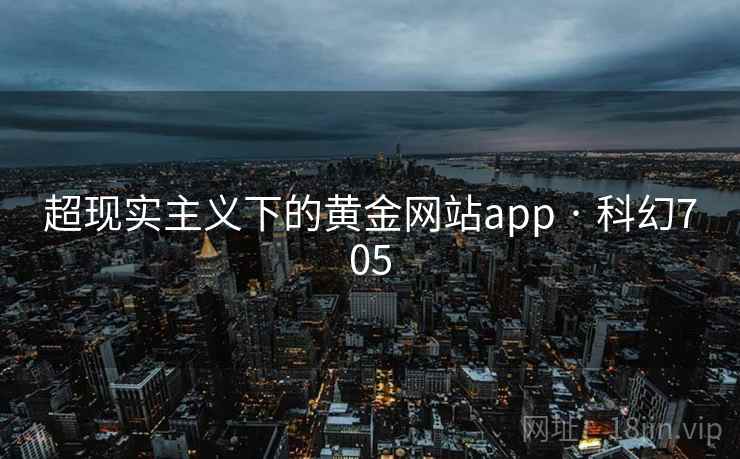 超现实主义下的黄金网站app · 科幻705 超现实主义下的黄金网站app · 科幻705