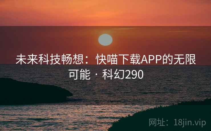 未来科技畅想：快喵下载APP的无限可能 · 科幻290