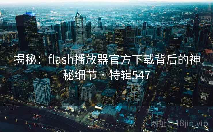 揭秘：flash播放器官方下载背后的神秘细节 · 特辑547