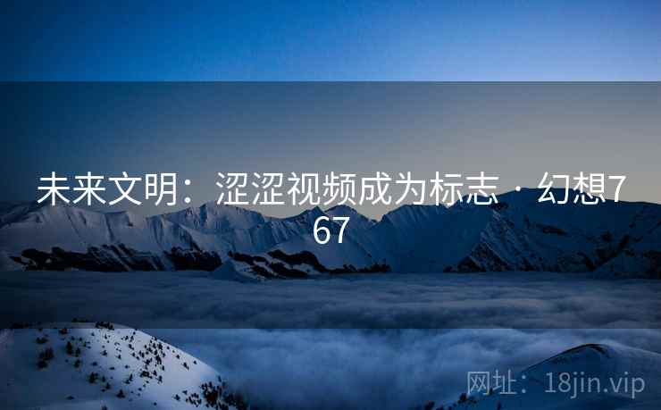 未来文明：涩涩视频成为标志 · 幻想767