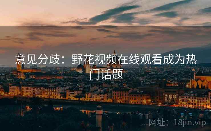 意见分歧:野花视频在线观看成为热门话题 意见分歧:野花视频在线观看成为热门话题