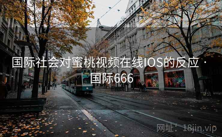 国际社会对蜜桃视频在线IOS的反应 · 国际666 国际社会对蜜桃视频在线IOS的反应 · 国际666