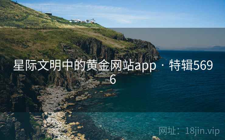 星际文明中的黄金网站app · 特辑5696 星际文明中的黄金网站app · 特辑5696