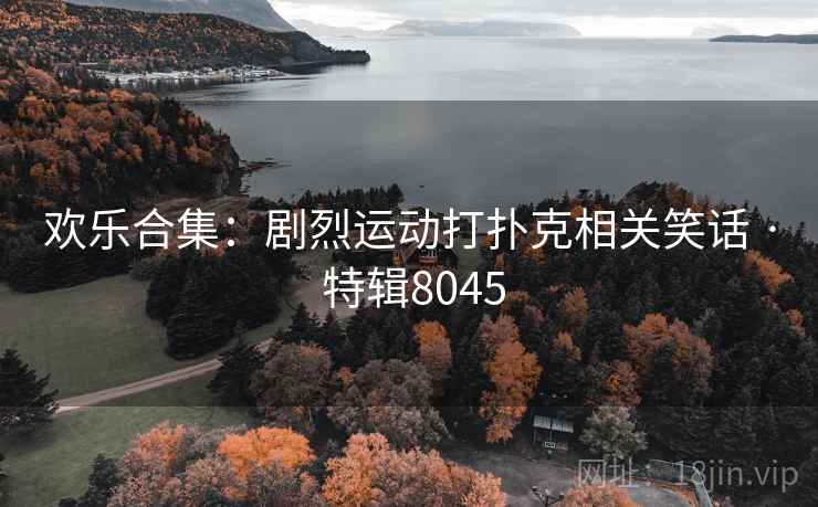 欢乐合集:剧烈运动打扑克相关笑话 · 特辑8045 欢乐合集:剧烈运动打扑克相关笑话 · 特辑8045
