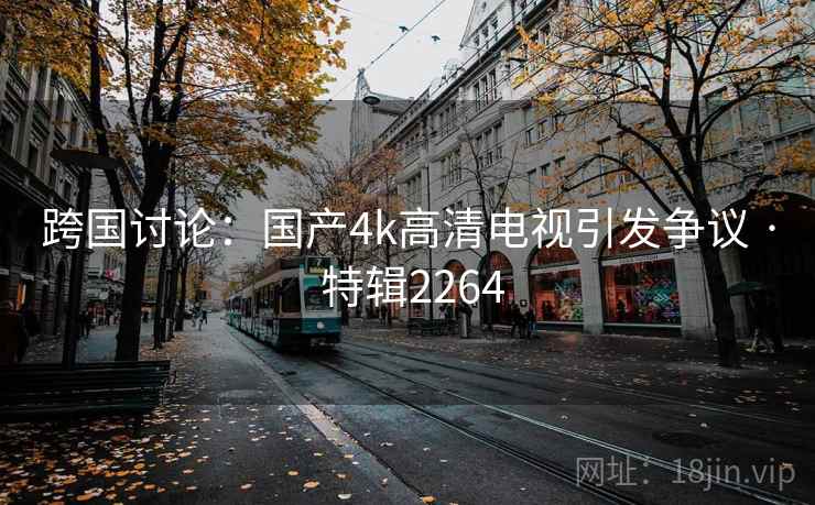 跨国讨论：国产4k高清电视引发争议 · 特辑2264