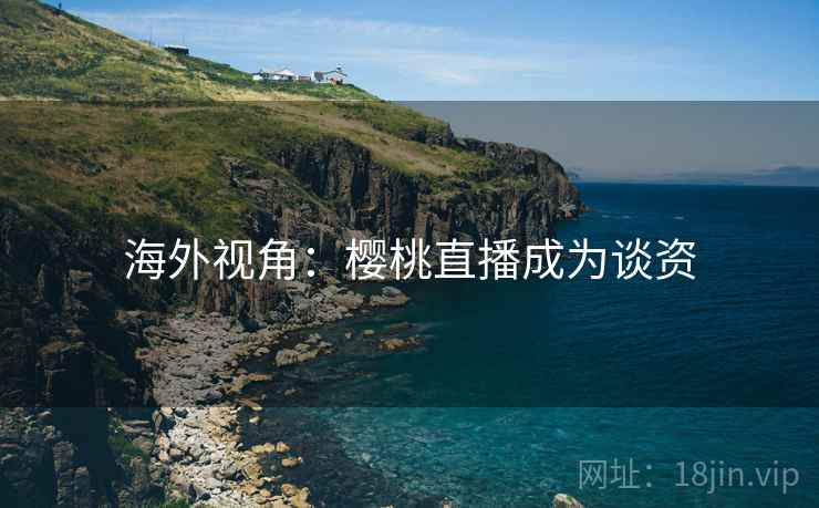 海外视角:樱桃直播成为谈资 海外视角:樱桃直播成为谈资