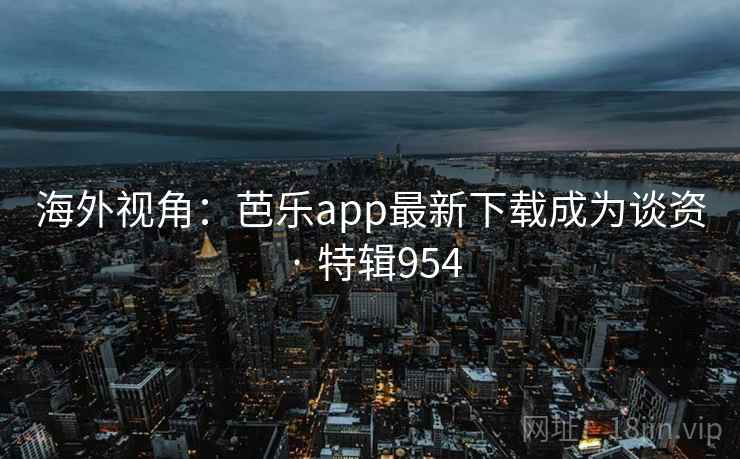 海外视角:芭乐app最新下载成为谈资 · 特辑954 海外视角:芭乐app最新下载成为谈资 · 特辑954
