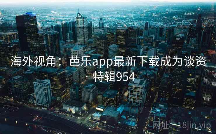 海外视角：芭乐app最新下载成为谈资 · 特辑954