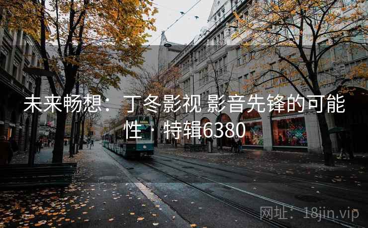 未来畅想：丁冬影视 影音先锋的可能性 · 特辑6380