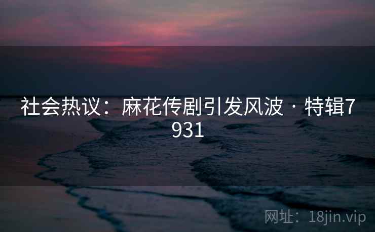 社会热议：麻花传剧引发风波 · 特辑7931