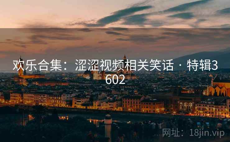欢乐合集:涩涩视频相关笑话 · 特辑3602 欢乐合集:涩涩视频相关笑话 · 特辑3602
