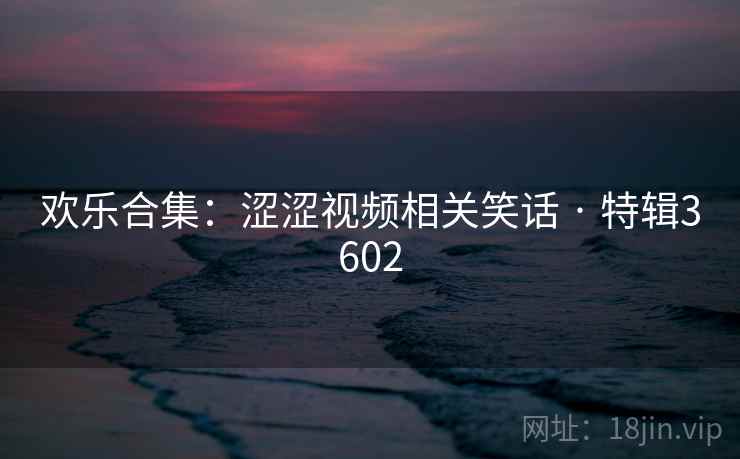 欢乐合集:涩涩视频相关笑话 · 特辑3602 欢乐合集:涩涩视频相关笑话 · 特辑3602