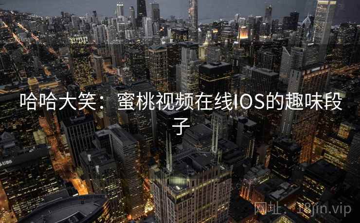 哈哈大笑:蜜桃视频在线IOS的趣味段子 哈哈大笑:蜜桃视频在线IOS的趣味段子