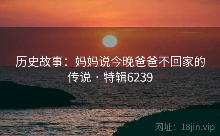 历史故事：妈妈说今晚爸爸不回家的传说 · 特辑6239