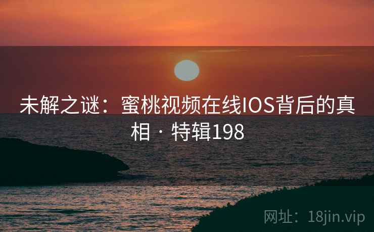 未解之谜:蜜桃视频在线IOS背后的真相 · 特辑198 未解之谜:蜜桃视频在线IOS背后的真相 · 特辑198