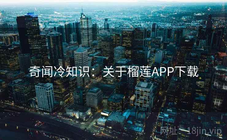 奇闻冷知识:关于榴莲APP下载 奇闻冷知识:关于榴莲APP下载