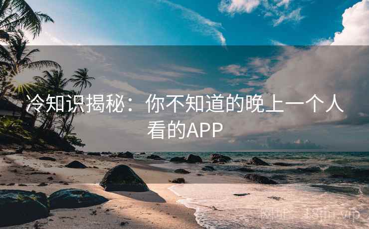 冷知识揭秘：你不知道的晚上一个人看的APP