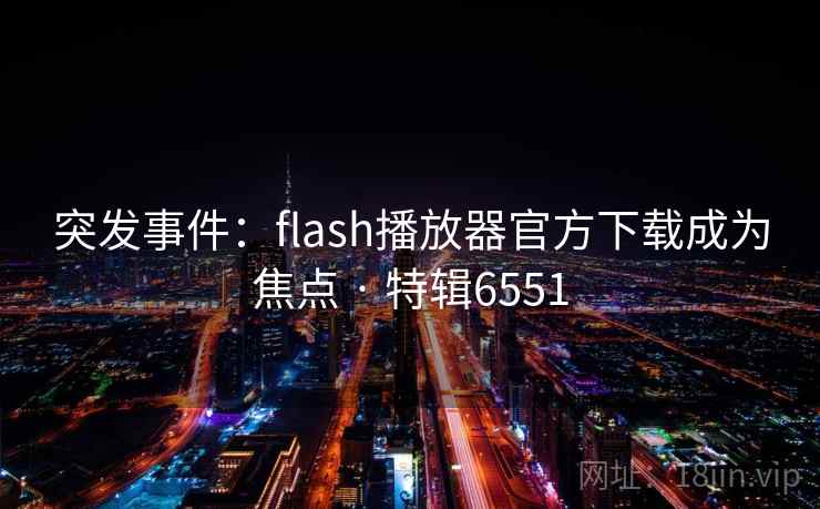 突发事件:flash播放器官方下载成为焦点 · 特辑6551 突发事件:flash播放器官方下载成为焦点 · 特辑6551
