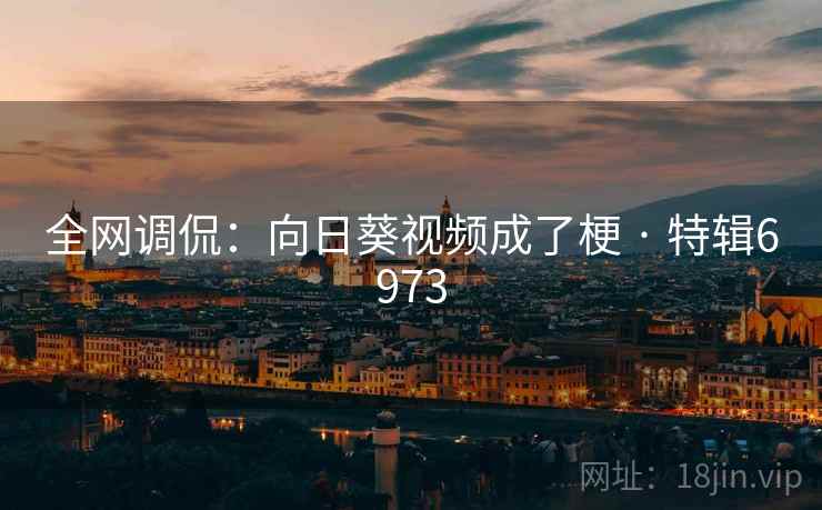 全网调侃:向日葵视频成了梗 · 特辑6973 全网调侃:向日葵视频成了梗 · 特辑6973