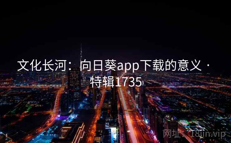 文化长河:向日葵app下载的意义 · 特辑1735 文化长河:向日葵app下载的意义 · 特辑1735
