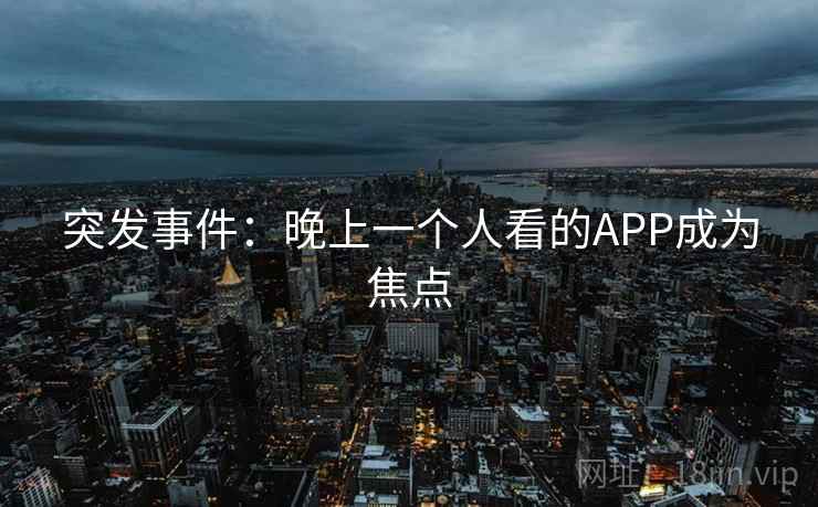 突发事件:晚上一个人看的APP成为焦点 突发事件:晚上一个人看的APP成为焦点