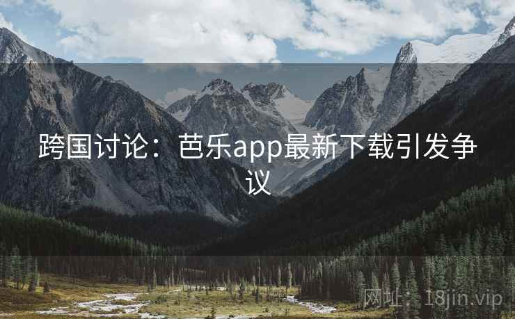 跨国讨论：芭乐app最新下载引发争议
