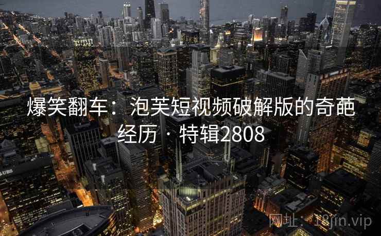 爆笑翻车:泡芙短视频破解版的奇葩经历 · 特辑2808