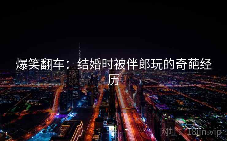 爆笑翻车:结婚时被伴郎玩的奇葩经历