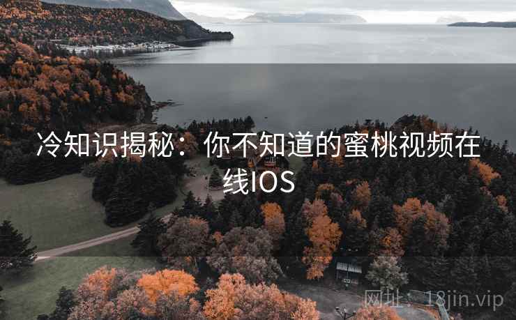 冷知识揭秘:你不知道的蜜桃视频在线IOS